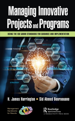 Managing Innovative Projects and Programs: Using the ISO 56000 Standards for Guidance and Implementation - Harrington, H James, and Benraouane, Sid Ahmed