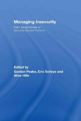 Managing Insecurity: Field Experiences of Security Sector Reform - Peake, Gordon (Editor), and Scheye, Eric (Editor), and Hills, Alice (Editor)