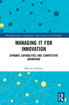 Managing IT for Innovation: Dynamic Capabilities and Competitive Advantage - Kodama, Mitsuru