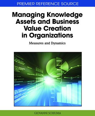 Managing Knowledge Assets and Business Value Creation in Organizations: Measures and Dynamics - Schiuma, Giovanni (Editor)