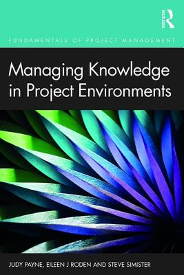 Managing Knowledge in Project Environments - Payne, Judy, and Roden, Eileen, and Simister, Steve