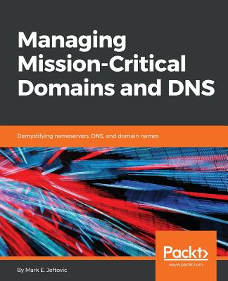Managing Mission - Critical Domains and DNS: Demystifying nameservers, DNS, and domain names - E.Jeftovic, Mark