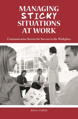 Managing Sticky Situations at Work: Communication Secrets for Success in the Workplace - Curtis, Joan