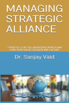 Managing Strategic Alliance: Strategies for Collaboration Growth and Long-Term Value Creation and Capture - Vaid, Sanjay