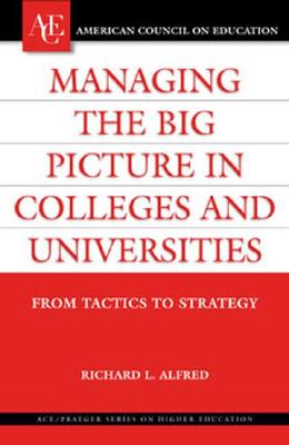 Managing the Big Picture in Colleges and Universities: From Tactics to Strategy - Alfred, Richard L