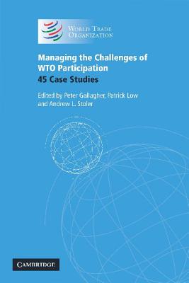 Managing the Challenges of Wto Participation: 45 Case Studies - Gallagher, Peter (Editor), and Low, Patrick, Dr. (Editor), and Stoler, Andrew L (Editor)