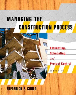 Managing the Construction Process: Estimating, Scheduling, and Project Control - Gould, Frederick E