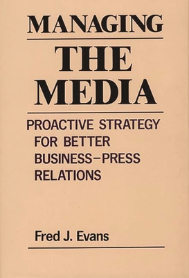 Managing the Media: Proactive Strategy for Better Business-Press Relations - Evans, Fred J