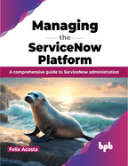 Managing the ServiceNow Platform: A comprehensive guide to ServiceNow administration (English Edition)