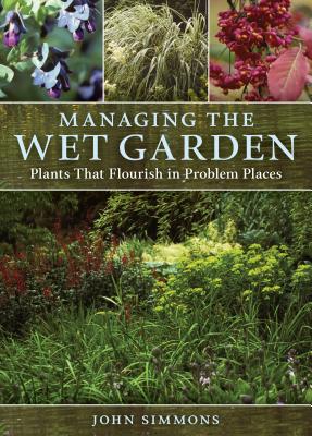 Managing the Wet Garden: Plants That Flourish in Problem Places - Simmons, John