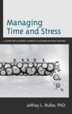 Managing Time and Stress: A Guide for Academic Leaders to Accomplish What Matters - Buller, Jeffrey L