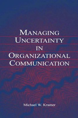 Managing Uncertainty in Organizational Communication - Kramer, Michael W, Professor