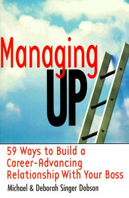 Managing Up: 59 Ways to Build a Career-Advancing Relationship with Your Boss - Dobson, Michael S, and Dobson, Deborah Singer