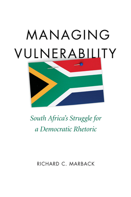 Managing Vulnerability: South Africa's Struggle for a Democratic Rhetoric - Marback, Richard C