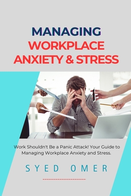 Managing Workplace Anxiety and Stress: Practical Approaches for Navigating Workplace Anxiety and Thriving in A Stressful Work Environment - Omer, Syed