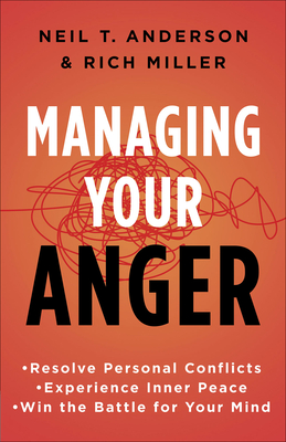 Managing Your Anger: Resolve Personal Conflicts, Experience Inner Peace, and Win the Battle for Your Mind - Anderson, Neil T, Dr., and Miller, Rich