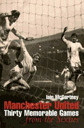 Manchester United: Thirty Memorable Games from the Sixties - McCartney, Iain