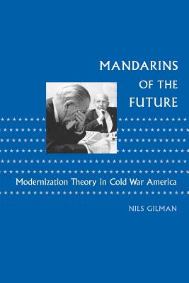 Mandarins of the Future: Modernization Theory in Cold War America - Gilman, Nils, Dr.