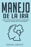 Manejo de la ira: Gu?a de 10 pasos para dominar tus emociones y tomar el control de tu vida de nuevo