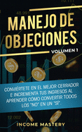 Manejo de Objeciones: Convirtete en el Mejor Cerrador e Incrementa Tus Ingresos al Aprender Cmo Convertir Todos Los "No" en un "S" Volumen 1