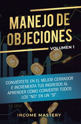 Manejo de Objeciones: Convi?rtete en el Mejor Cerrador e Incrementa Tus Ingresos al Aprender C?mo Convertir Todos Los "No" en un "S?" Volumen 2 - Income Mastery