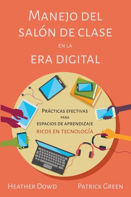 Manejo del sal?n de clases en la era digital: Prcticas Efectivas para Espacios de Aprendizaje Ricos en Tecnolog?a (Spanish Edition) - Dowd, Heather, and Green, Patrick