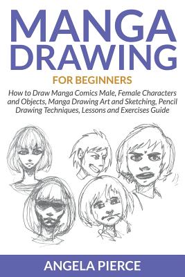 Manga Drawing For Beginners: How to Draw Manga Comics Male, Female Characters and Objects, Manga Drawing Art and Sketching, Pencil Drawing Techniques, Lessons and Exercises Guide - Pierce, Angela