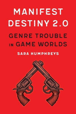 Manifest Destiny 2.0: Genre Trouble in Game Worlds - Humphreys, Sara