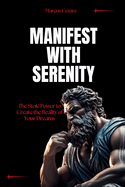 Manifest with Serenity: The Stoic Power to Create the Reality of Your Dreams
