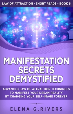 Manifestation Secrets Demystified: Advanced Law of Attraction Techniques to Manifest Your Dream Reality by Changing Your Self-Image Forever - Rivers, Elena G