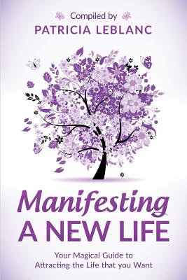 Manifesting a New Life: Your Magical Guide to Attracting the LIfe that you want - LeBlanc, Patricia