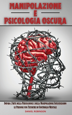 Manipolazione e Psicologia Oscura - Manipulation and Dark Psychology: Impara l'Arte della Persuasione e della Manipolazione Influenzando le Persone con Tecniche di Controllo Mentale - Robinson, Daniel