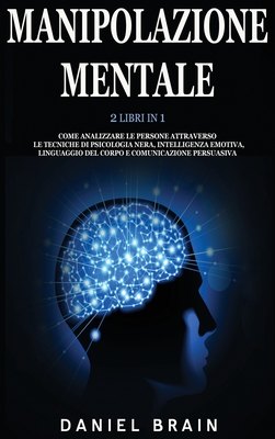 Manipolazione Mentale: 2 Libri in 1 - Come Analizzare le Persone attraverso le Tecniche di Psicologia Nera, Intelligenza Emotiva, Linguaggio del Corpo e Comunicazione Persuasiva - Brain, Daniel