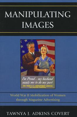 Manipulating Images: World War II Mobilization of Women through Magazine Advertising - Adkins Covert, Tawnya J