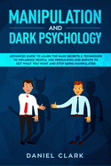 Manipulation and Dark Psychology: Advanced Guide to Learn the main Secrets & Techniques to Influence People. Use Persuasion and Empath to Get What You Want and Stop Being Manipulated