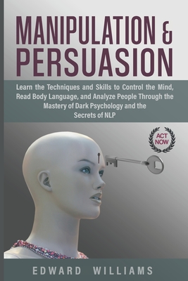 Manipulation and Persuasion: Learn the Techniques and Skills to Control the Mind, Read Body Language, and Analyze People Through the Mastery of Dark Psychology and the Secrets of NLP - Williams, Edward