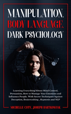 Manipulation, Body Language, Dark Psychology: Learning Everything About Mind Control, Persuasion, How to Manage Your Emotions and Influence People. With Secret Techniques Against Deception, Brainwashing, Hypnosis and NLP - Joseph Bartkowiak, Michelle Coty