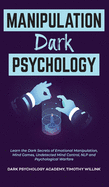 Manipulation Dark Psychology: Learn the Dark Secrets of Emotional Manipulation, Mind Games, Undetected Mind Control, NLP and Psychological Warfare