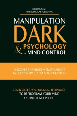 Manipulation, Dark Psychology & Mind Control: Discover the Hidden Truth about Mind Control and Manipulation, Learn Secret Psychological Techniques to Reprogram Your Mind and Influence People - Dean, Richard, and Psychological Publishing (Editor)