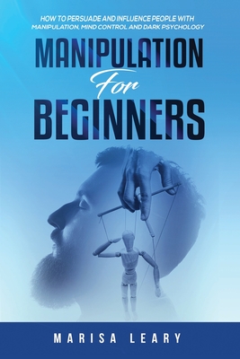 Manipulation for Beginners: How to Persuade and Influence People with Manipulation, Mind Control and Dark Psychology - Leary, Marisa