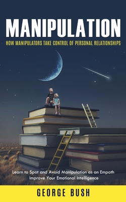 Manipulation: How Manipulators Take Control of Personal Relationships (Learn to Spot and Avoid Manipulation as an Empath Improve Your Emotional Intelligence) - Bush