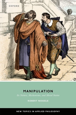 Manipulation: Its Nature, Mechanisms, and Moral Status - Noggle, Robert