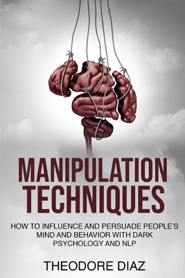 Manipulation Techniques: How to Influence and Persuade People's Mind and Behavior with Dark Psychology and NLP - Diaz, Theodore