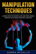 Manipulation Techniques: Learn How to Manipulate and Influence People with Mind Control and Neuro-Linguistic Programming (NLP)