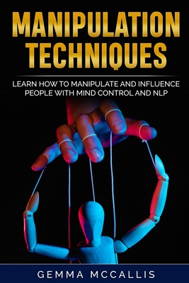 Manipulation Techniques: Learn How to Manipulate and Influence People with Mind Control and Neuro-Linguistic Programming (NLP) - McCallis, Gemma