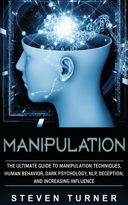 Manipulation: The Ultimate Guide to Manipulation Techniques, Human Behavior, Dark Psychology, NLP, Deception, and Increasing Influence - Turner, Steven