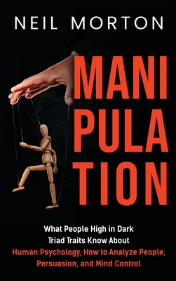 Manipulation: What People High in Dark Triad Traits Know About Human Psychology, How to Analyze People, Persuasion, and Mind Control - Morton, Neil