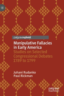 Manipulative Fallacies in Early America: Studies on Selected Congressional Debates 1789 to 1799 - Rudanko, Juhani, and Rickman, Paul