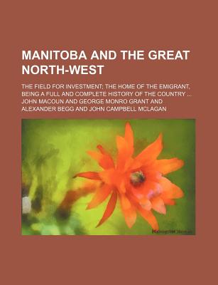 Manitoba and the Great North-West: The Field for Investment; The Home of the Emigrant, Being a Full and Complete History of the Country .. - Macoun, John