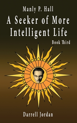 Manly P. Hall A Seeker of More Intelligent Life - Book Third - Jordan, Darrell (Compiled by), and Jordan, Yuka, and Hall, Manly P